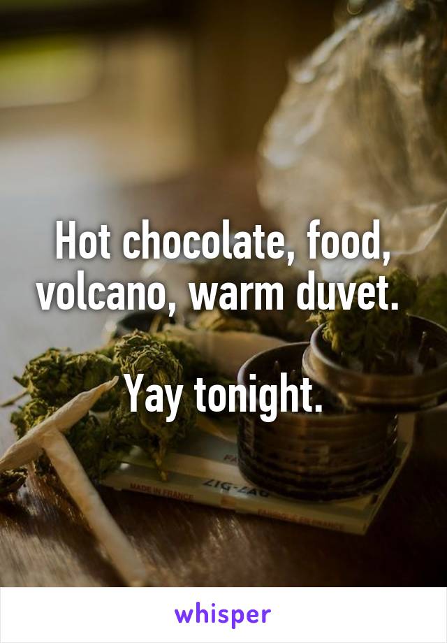 Hot chocolate, food, volcano, warm duvet. 

Yay tonight.