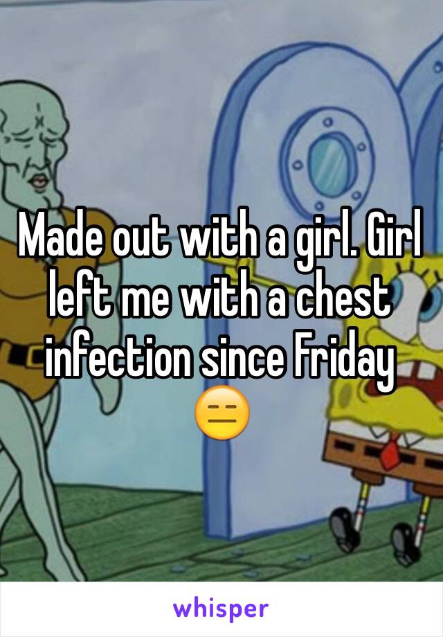 Made out with a girl. Girl left me with a chest infection since Friday 😑