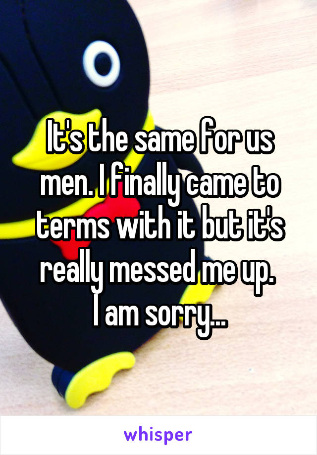 It's the same for us men. I finally came to terms with it but it's really messed me up. 
I am sorry...