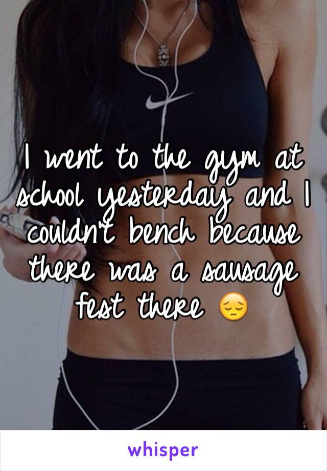 I went to the gym at school yesterday and I couldn't bench because there was a sausage fest there 😔