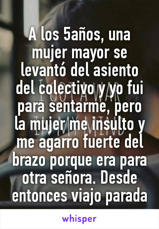 A los 5años, una mujer mayor se levantó del asiento del colectivo y yo fui para sentarme, pero la mujer me insulto y me agarro fuerte del brazo porque era para otra señora. Desde entonces viajo parada