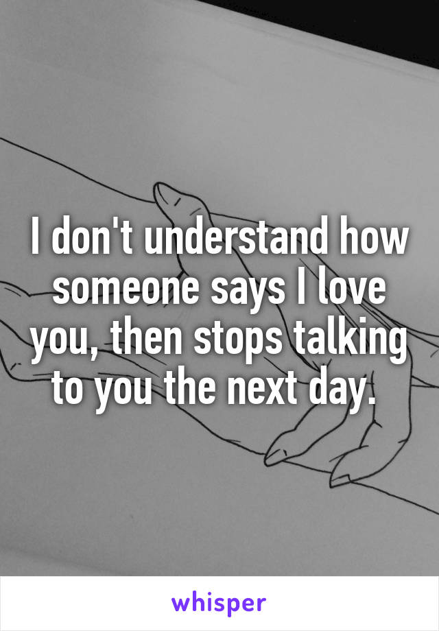 I don't understand how someone says I love you, then stops talking to you the next day. 