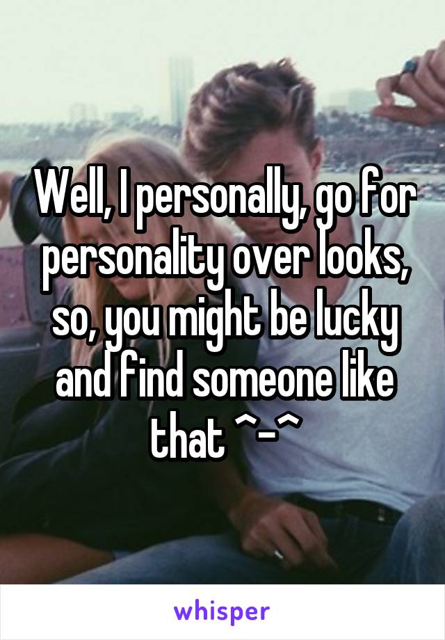 Well, I personally, go for personality over looks, so, you might be lucky and find someone like that ^-^