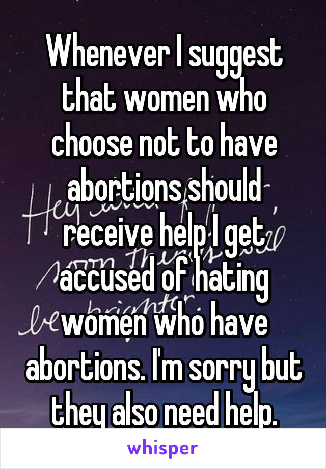 Whenever I suggest that women who choose not to have abortions should receive help I get accused of hating women who have abortions. I'm sorry but they also need help.