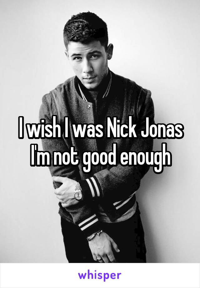 I wish I was Nick Jonas I'm not good enough