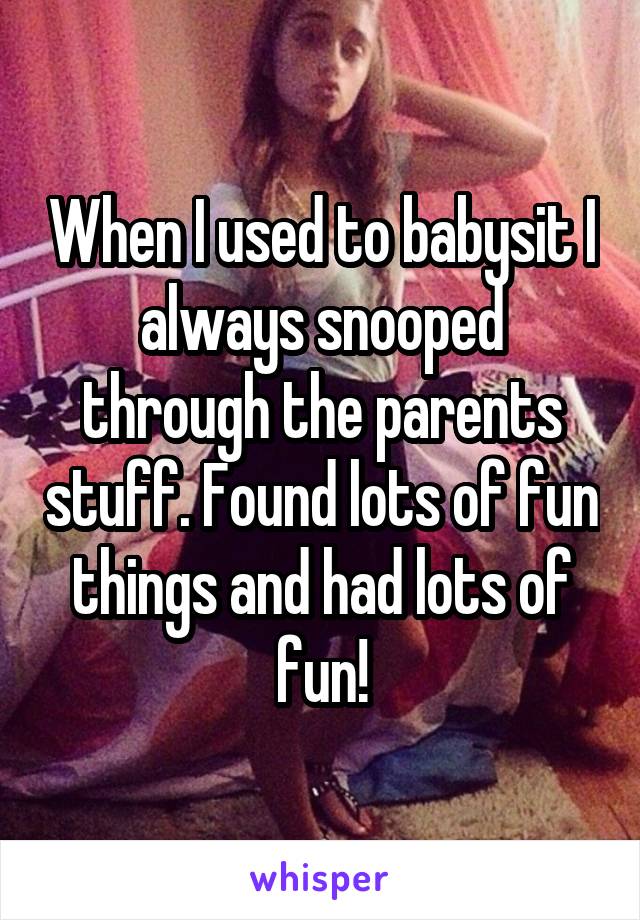 When I used to babysit I always snooped through the parents stuff. Found lots of fun things and had lots of fun!