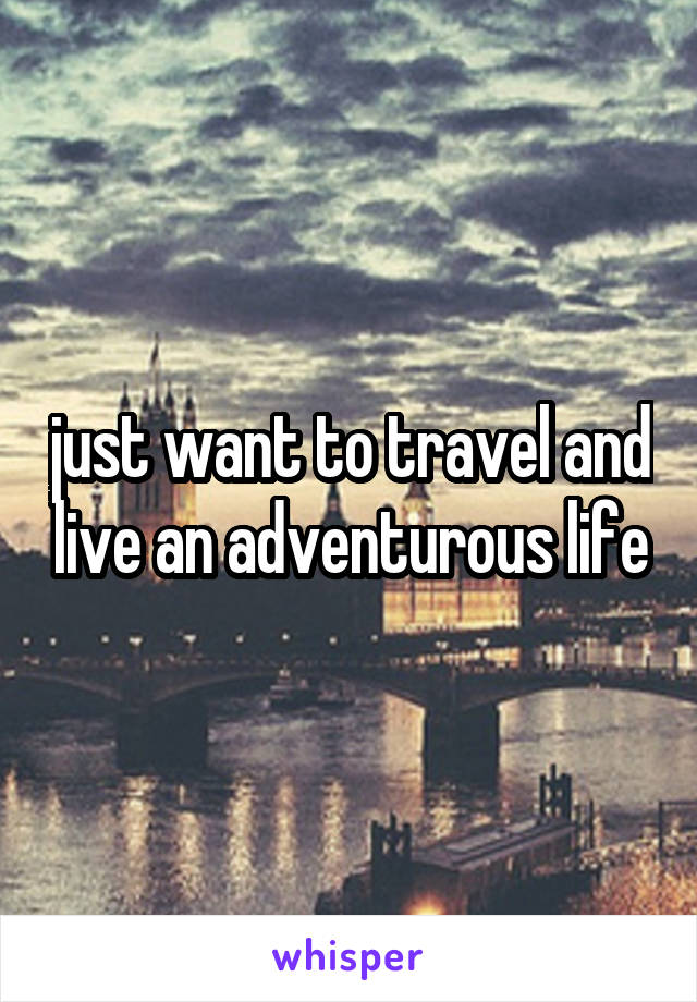 just want to travel and live an adventurous life