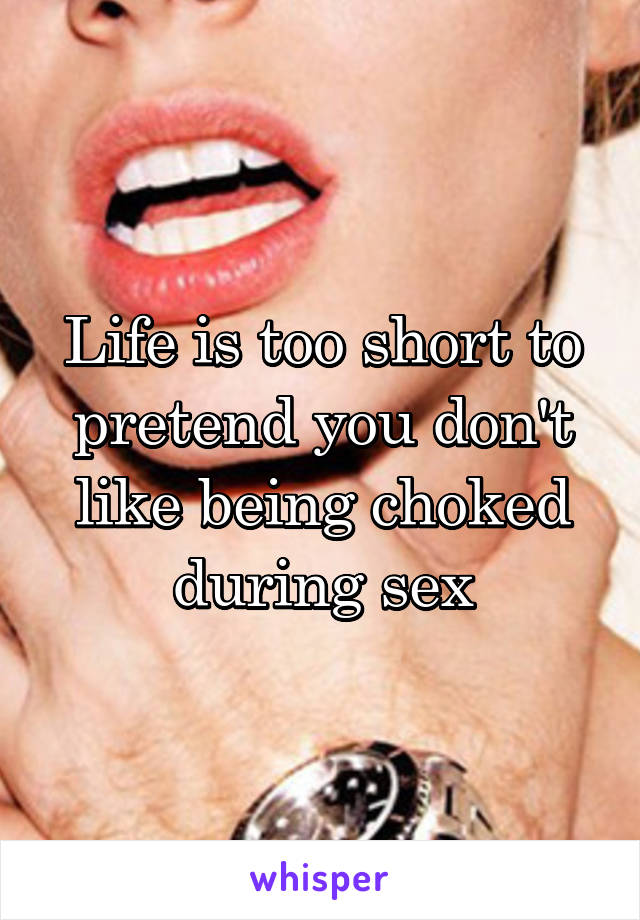 Life is too short to pretend you don't like being choked during sex