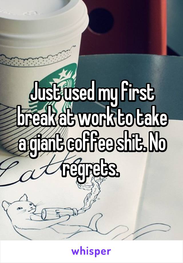 Just used my first break at work to take a giant coffee shit. No regrets. 