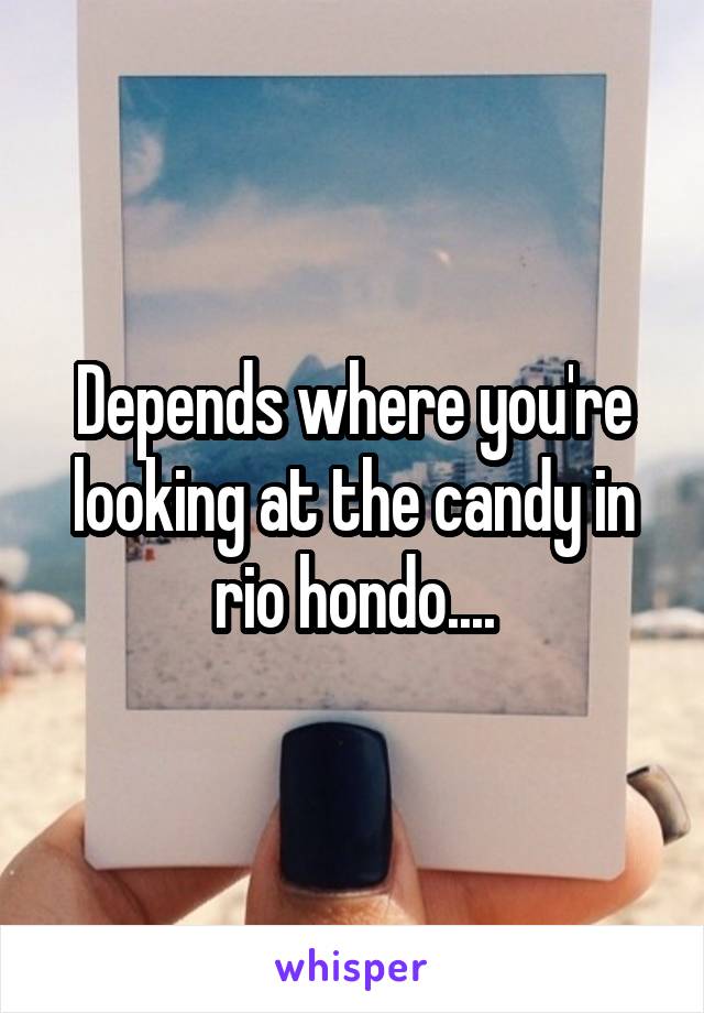 Depends where you're looking at the candy in rio hondo....