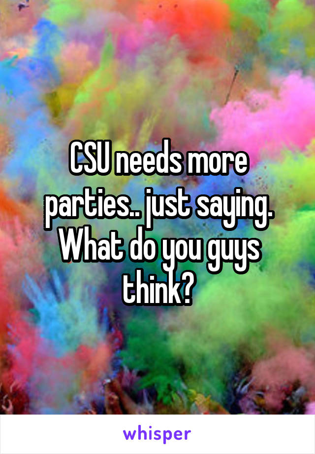 CSU needs more parties.. just saying. What do you guys think?