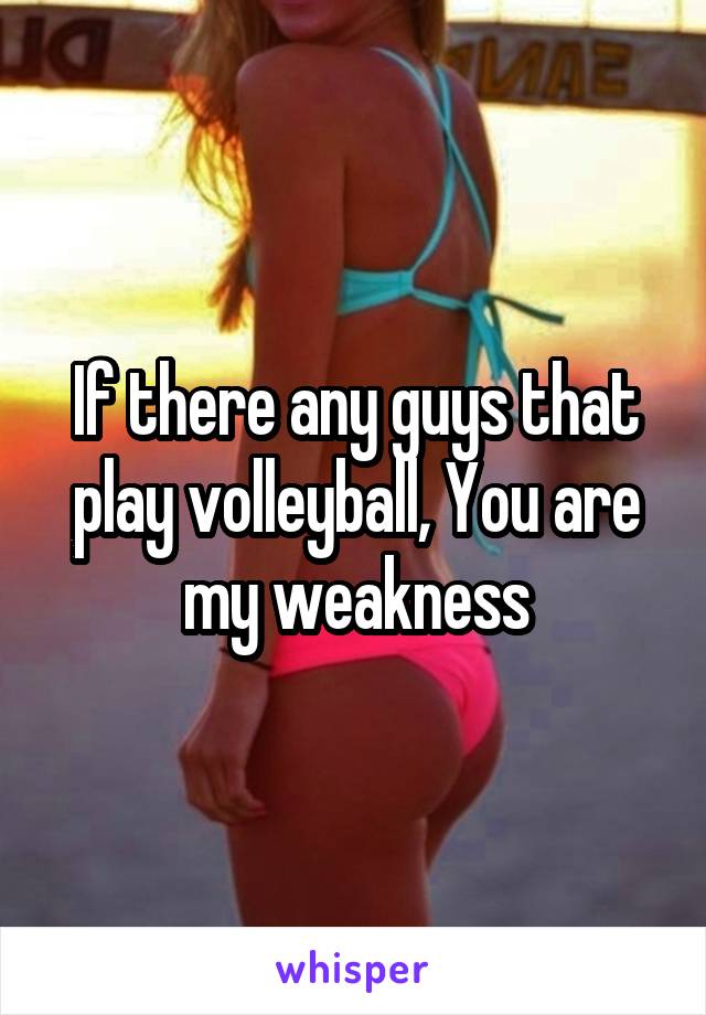 If there any guys that play volleyball, You are my weakness