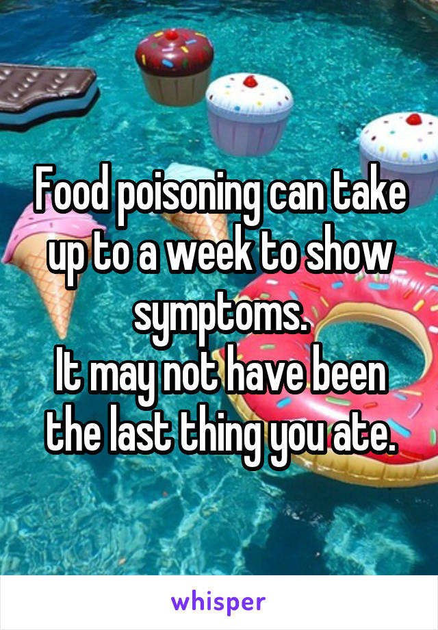 Food poisoning can take up to a week to show symptoms.
It may not have been the last thing you ate.