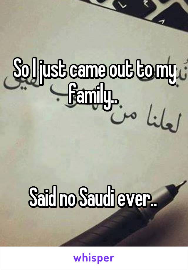 So I just came out to my family.. 



Said no Saudi ever.. 