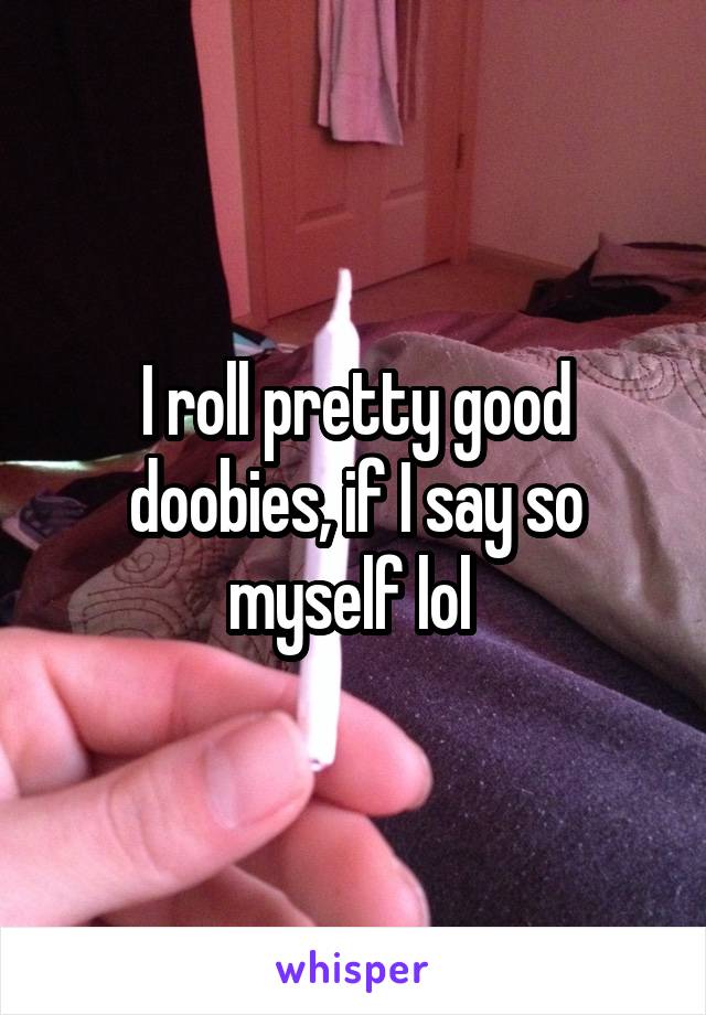 I roll pretty good doobies, if I say so myself lol 