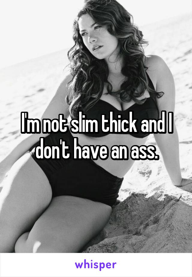 I'm not slim thick and I don't have an ass.