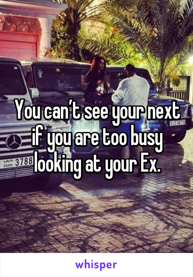 You can’t see your next if you are too busy looking at your Ex.