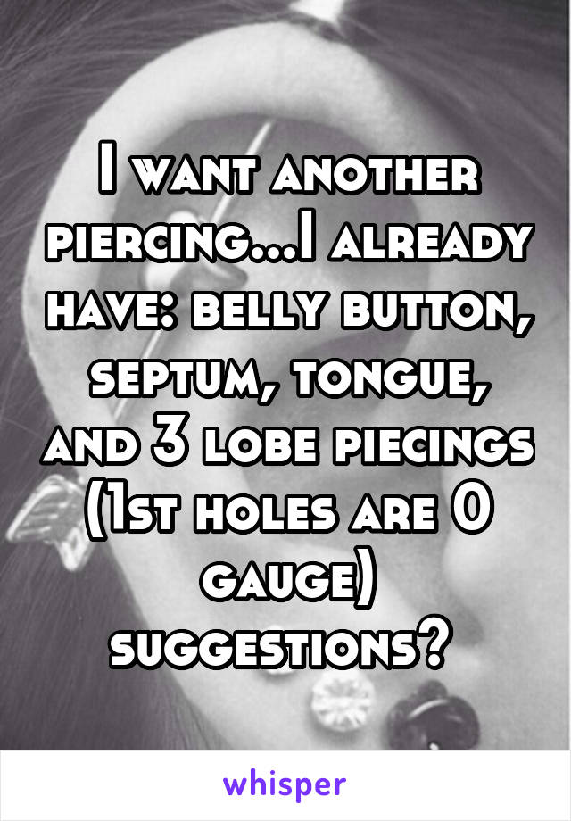 I want another piercing...I already have: belly button, septum, tongue, and 3 lobe piecings (1st holes are 0 gauge) suggestions? 