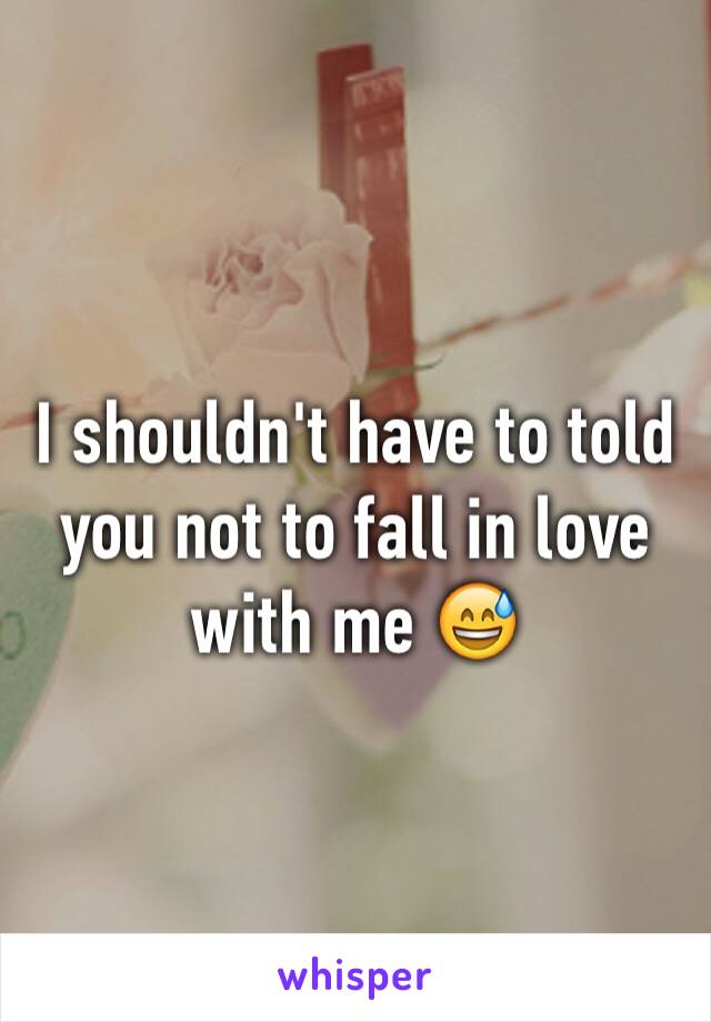 I shouldn't have to told you not to fall in love with me 😅