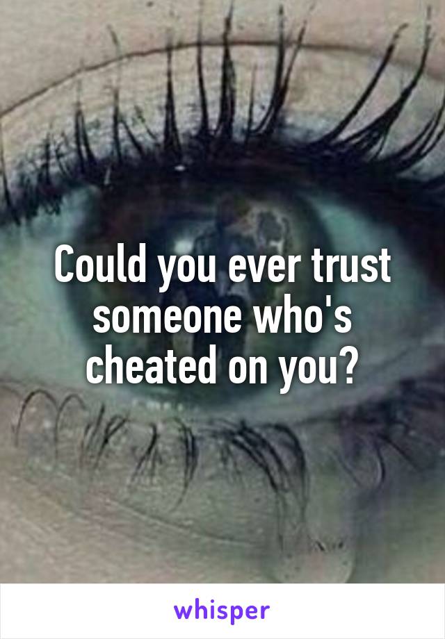 Could you ever trust someone who's cheated on you?