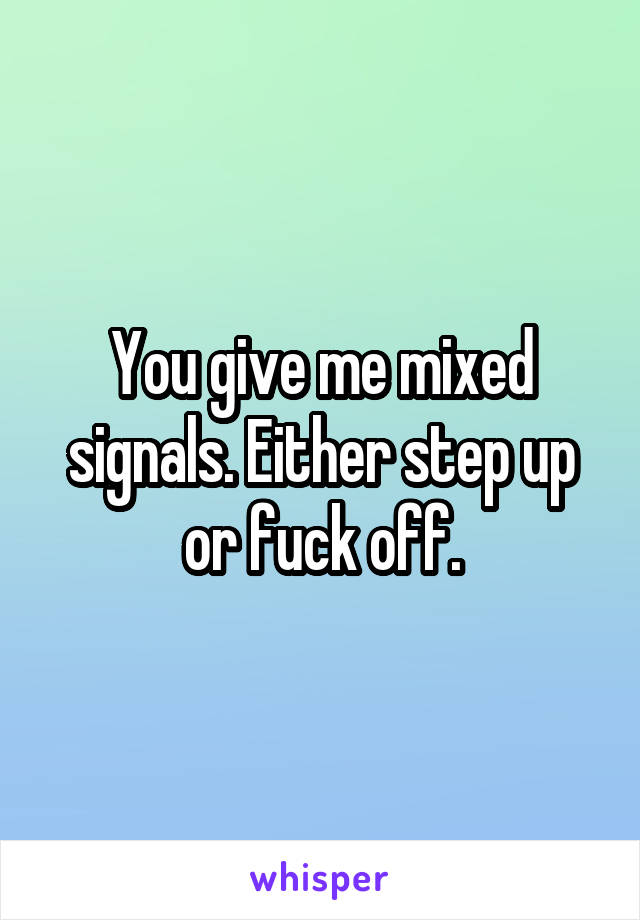 You give me mixed signals. Either step up or fuck off.