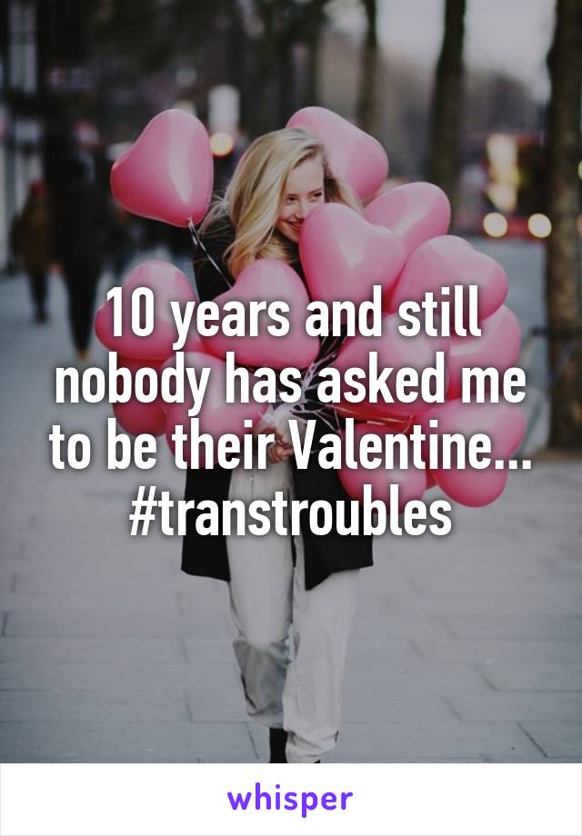 10 years and still nobody has asked me to be their Valentine... #transtroubles