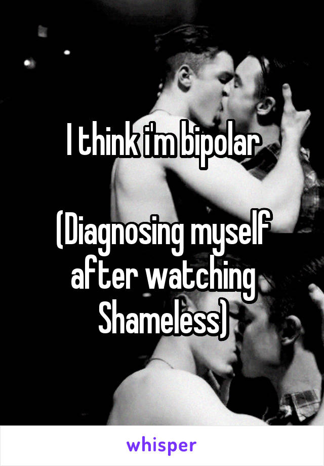 I think i'm bipolar

(Diagnosing myself after watching Shameless)