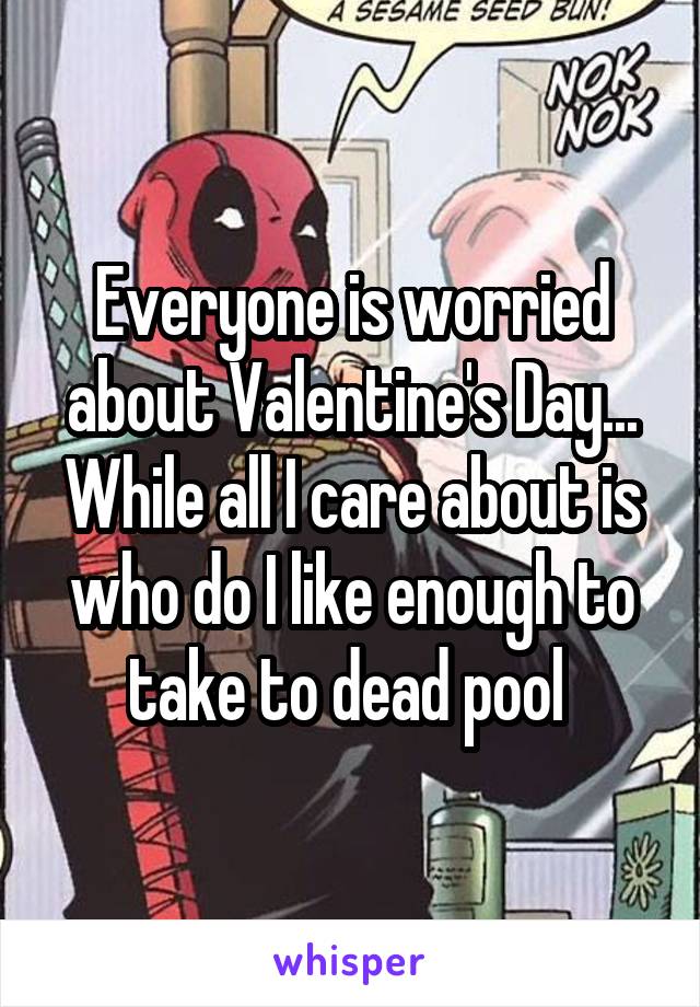 Everyone is worried about Valentine's Day... While all I care about is who do I like enough to take to dead pool 