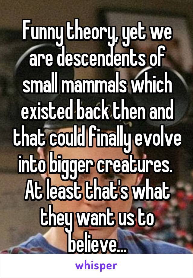 Funny theory, yet we are descendents of small mammals which existed back then and that could finally evolve into bigger creatures.  At least that's what they want us to believe...