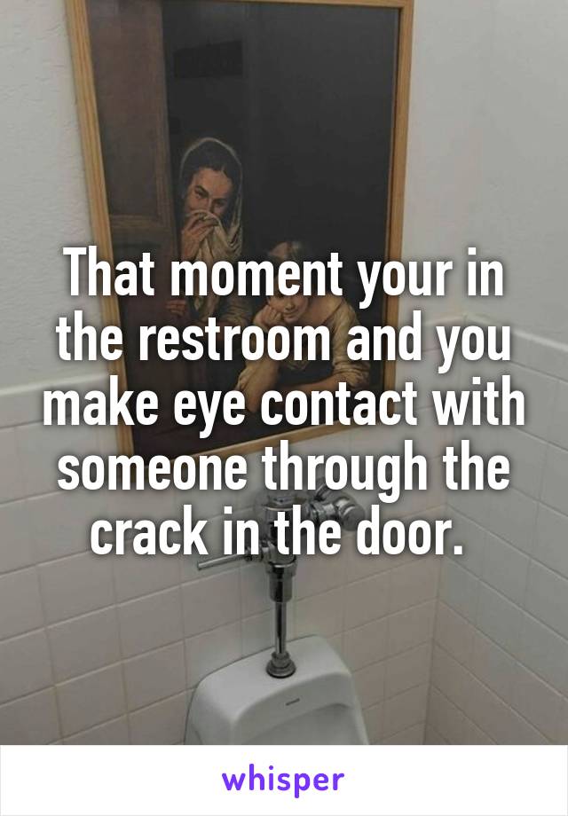 That moment your in the restroom and you make eye contact with someone through the crack in the door. 