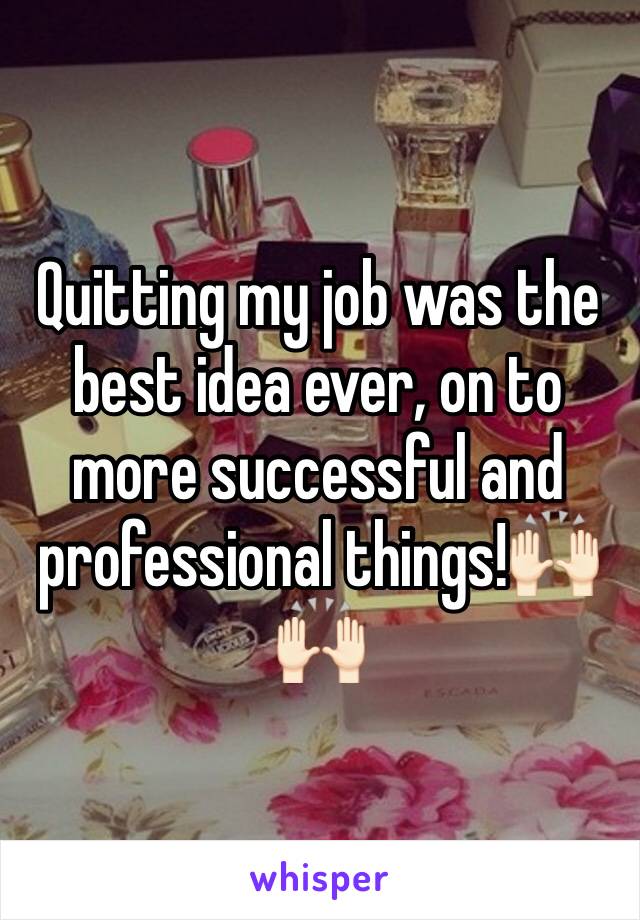 Quitting my job was the best idea ever, on to more successful and professional things!🙌🏻🙌🏻