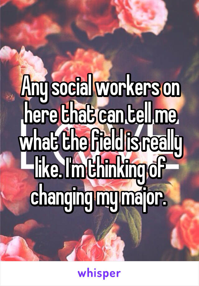 Any social workers on here that can tell me what the field is really like. I'm thinking of changing my major. 