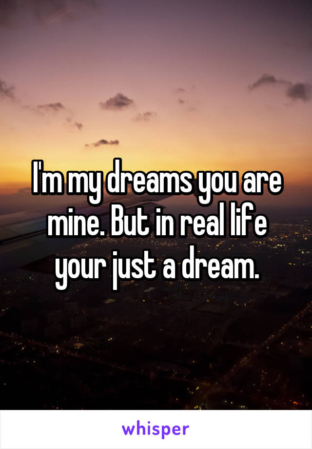 I'm my dreams you are mine. But in real life your just a dream.