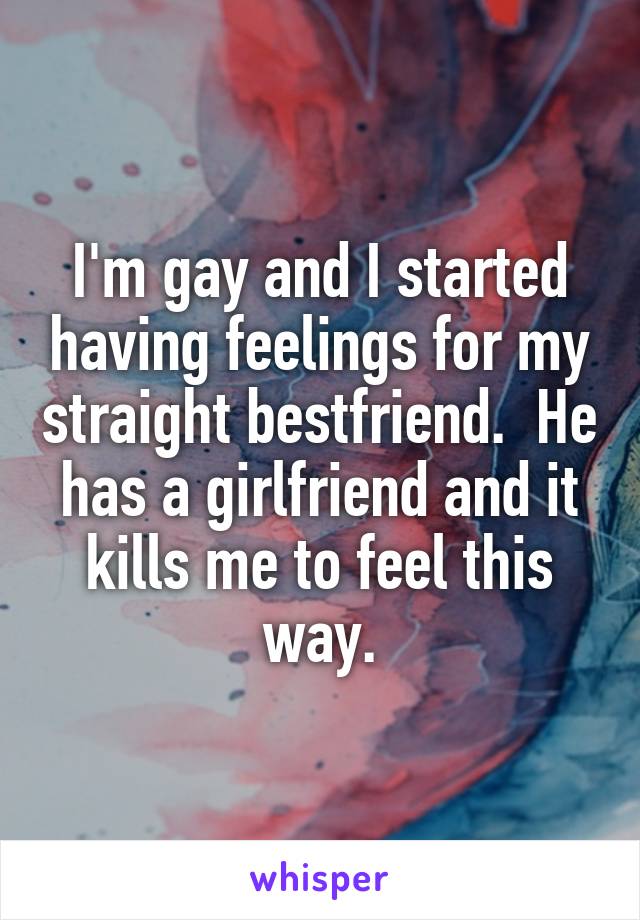 I'm gay and I started having feelings for my straight bestfriend.  He has a girlfriend and it kills me to feel this way.