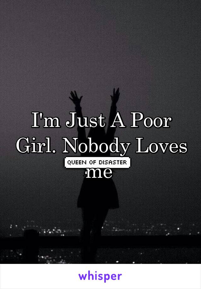 I'm Just A Poor Girl. Nobody Loves me 