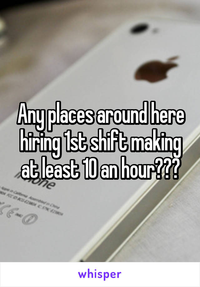 Any places around here hiring 1st shift making at least 10 an hour???