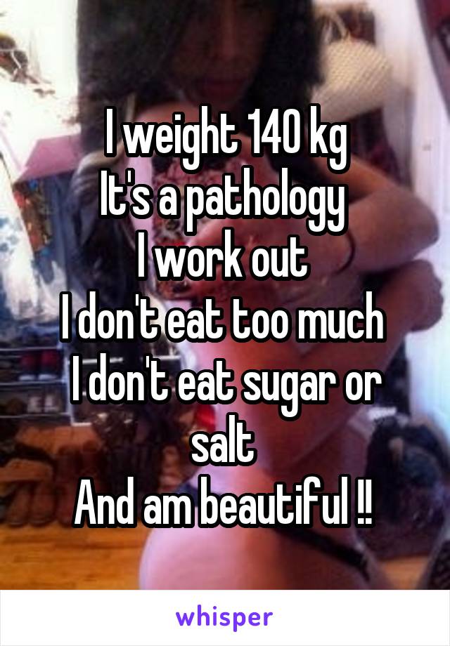 I weight 140 kg
It's a pathology 
I work out 
I don't eat too much 
I don't eat sugar or salt 
And am beautiful !! 