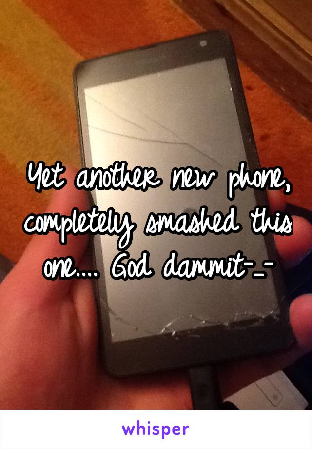 Yet another new phone, completely smashed this one.... God dammit-_-