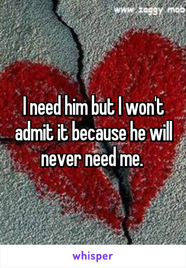 I need him but I won't admit it because he will never need me. 