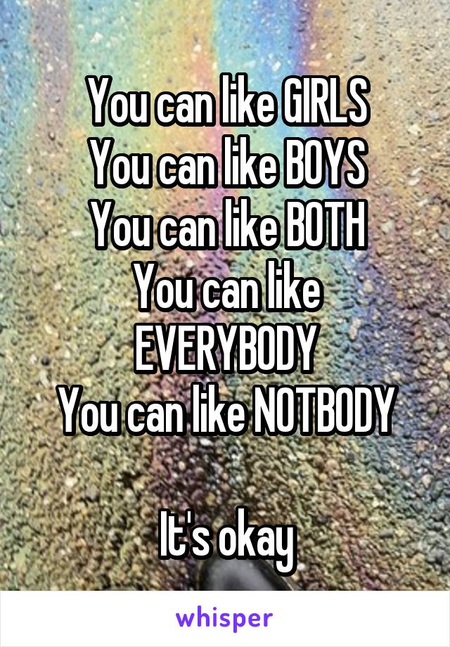 You can like GIRLS
You can like BOYS
You can like BOTH
You can like EVERYBODY
You can like NOTBODY

It's okay