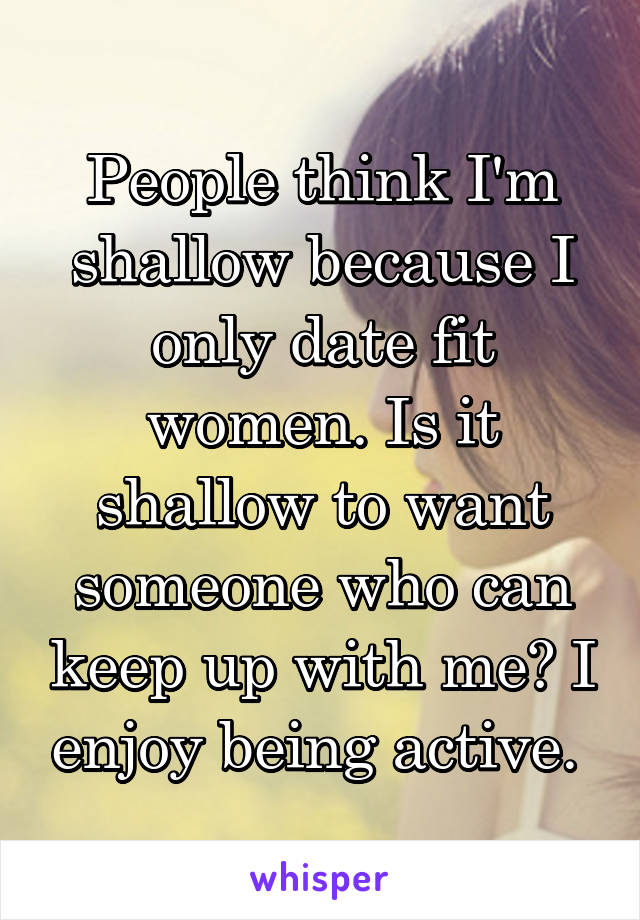 People think I'm shallow because I only date fit women. Is it shallow to want someone who can keep up with me? I enjoy being active. 