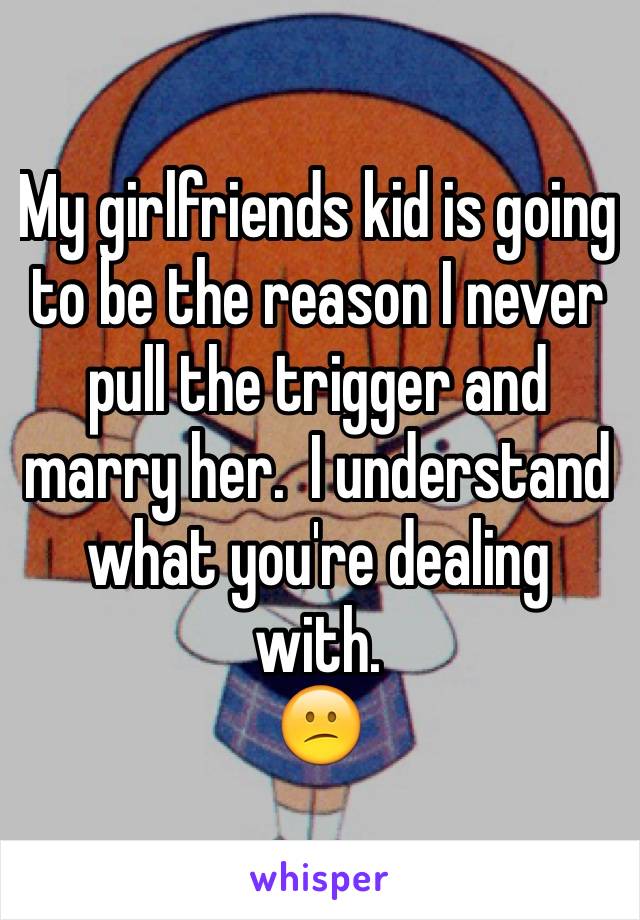 My girlfriends kid is going to be the reason I never pull the trigger and marry her.  I understand what you're dealing with. 
😕