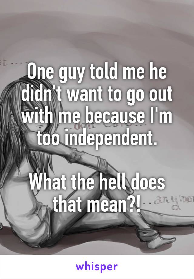 One guy told me he didn't want to go out with me because I'm too independent.

What the hell does that mean?!