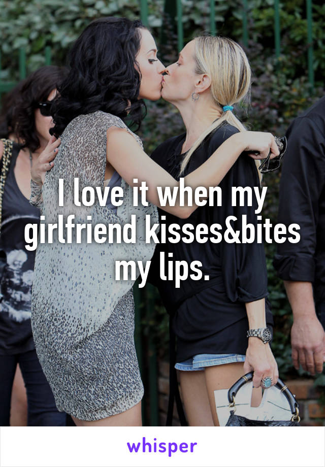 I love it when my girlfriend kisses&bites my lips.