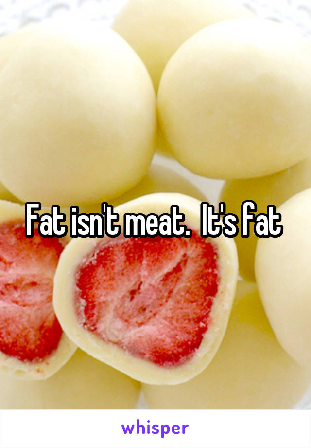 Fat isn't meat.  It's fat 