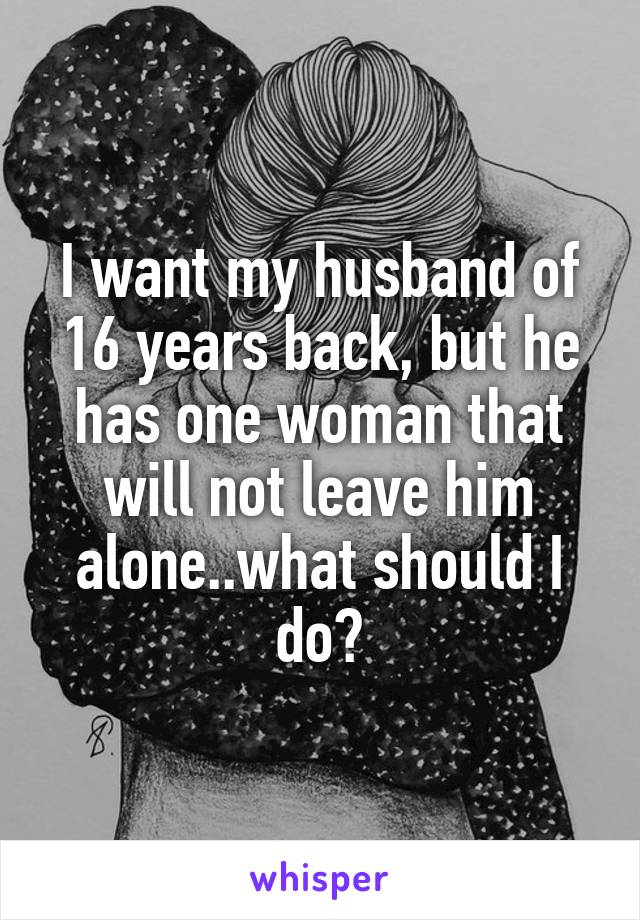 I want my husband of 16 years back, but he has one woman that will not leave him alone..what should I do?