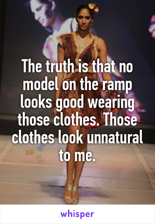 The truth is that no model on the ramp looks good wearing those clothes. Those clothes look unnatural to me.