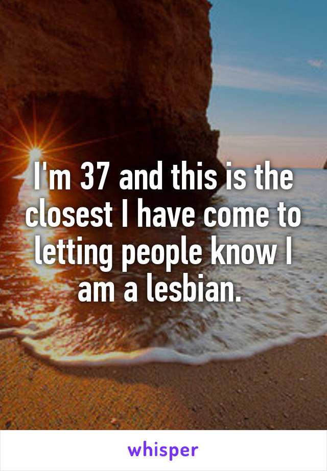 I'm 37 and this is the closest I have come to letting people know I am a lesbian. 