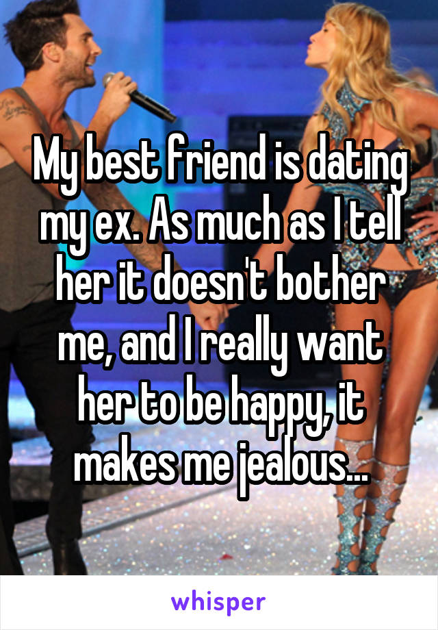 My best friend is dating my ex. As much as I tell her it doesn't bother me, and I really want her to be happy, it makes me jealous...