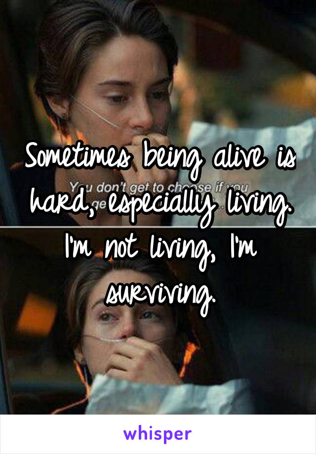 Sometimes being alive is hard, especially living. I'm not living, I'm surviving.